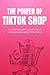 The Power of TikTok Shop: How to Turn Views into Sales, Grow Your Brand, and Build a Profitable E-Commerce Business with Short-Form Content
