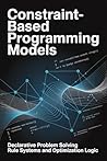 CONSTRAINT BASED PROGRAMMING MODELS: Declarative Problem Solving Rule Systems and Optimization Logic