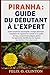 PIRANHA : GUIDE DU DÉBUTANT À L'EXPERT: Guide complet de l'aquariophile : écologie alimentaire, installation de l'aquarium et contrôle de la qualité ... espèces, reproduction et bie (French Edition)