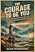 The Courage to Be You : A 366-Day Daily Devotional for Gay, Queer, and LGBT Men Building Confidence and Resilience
