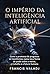 O Império da Inteligência Artificial: Como a promessa de progresso se transformou numa nova forma de poder sobre a mente, o trabalho e o futuro humano (Portuguese Edition)