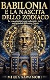Babilonia e la nascita dello zodiaco: Le vere origini dei segni zodiacali tra stelle, miti e simboli dell'antico Oriente (Italian Edition)