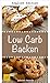 Low Carb Baking - Delicious, Quick and Easy Baking Recipes to Help You Lose Those Stubborn Pounds!