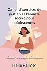 Cahier d'exercices de gestion de l'anxiété sociale pour adolescentes: Exercices pour renforcer la confiance en soi, surmonter les peurs et s'épanouir émotionnellement (French Edition)