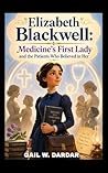 ELIZABETH BLACKWELL: MEDICINE'S FIRST LADY AND THE PATIENTS WHO BELIEVED IN HER : HOW ONE BRAVE DREAMER BECAME AMERICA'S FIRST WOMAN DOCTOR