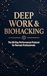 Deep Work & Biohacking: The 90-Day Performance Protocol for Remote Professionals: Optimize Your Focus, Sleep, and Energy to Master Your Workflow