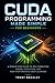 CUDA Programming Made Simple for Beginners: A Step-by-Step Guide to GPU Computing, Kernel Execution, and High-Performance Deep Learning