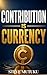 CONTRIBUTION IS CURRENCY: How to Become Valuable, Get Noticed, and Make Yourself Hard to Replace