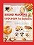 BREAD MACHINE COOKBOOK FOR BEGINNERS: 250 Tastiest, Easy-To-Follow, and Delicious Homemade Recipes For Bread, Rolls, Sweet Treats, And Much More By Yourself With Expert Tips to Unleash Your Creativity