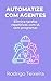 Automatize com Agentes: Elimine tarefas repetitivas com IA sem programar (Portuguese Edition)