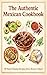 The Authentic Mexican Cookbook: 50 Easy Traditional Mexican Recipes for Tacos, Tamales, Enchiladas, Mole, and Authentic Family Favorites