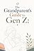 The Grandparent's Guide to Gen Z: Building Strong, Positive Relationships: Bridging the Generation Gap: A Grandparent’s Guide to Understanding and Supporting Gen Z