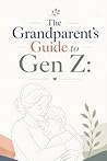 The Grandparent's Guide to Gen Z: Building Strong, Positive Relationships: Bridging the Generation Gap: A Grandparent’s Guide to Understanding and Supporting Gen Z