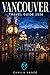 VANCOUVER TRAVEL GUIDE 2026: A Complete Companion to Stanley Park, Gastown, Whistler, Granville Island, Coastal Neighborhoods, Day Trips, Dining, and FIFA World Cup Experiences in British Columbia