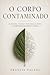 O Corpo Contaminado: Plásticos, toxinas invisíveis, gordura visceral e a perda silenciosa da soberania biológica humana (Portuguese Edition)