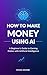 HOW TO MAKE MONEY USING AI: A Beginner's Guide to Earning Online with Artificial Intelligence