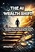 THE AI WEALTH SHIFT: How Anyone Can Use AI to Create Income, Multiply Value, and Build Wealth Faster