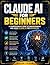 Claude AI for Beginners: A Comprehensive Guide to Understanding and Using Claude AI for Beginners