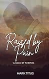 Raised By Pain, CALLED BY PURPOSE: When God Refuses To Give Up On You