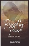 Raised By Pain, CALLED BY PURPOSE: When God Refuses To Give Up On You Raised By Pain, CALLED BY PURPOSE: When God Refuses To Give Up On You