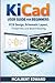 KICAD USER GUIDE FOR BEGINNERS: PCB Design, Schematic Layout, Footprints, and Board Routing