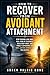 How to Recover from Avoidant Attachment: Stop Pushing Love Away, Heal Fear of Closeness, Build Deep Trust, and Finally Experience the Safe, Lasting Connection You Deserve