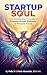 Startup Soul: The Entrepreneur's Guide to Purpose-Driven Business & Personal Power
