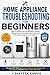 Home Appliance Troubleshooting for Beginners: Step-by-Step Fixes for Washers, Dryers, Refrigerators, Dishwashers & Common Household Appliance Problems