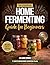 The Essential Home Fermenting Guide for Beginners: From First Jar to Everyday Meals: Safe, Step-by-Step Ferments for Gut Health & Flavor