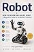 Robot: HOW TO DESIGN AND BUILD A ROBOT:A Beginner's Guide to the World of Robotics