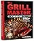 THE GRILL MASTER COOKBOOK: EXPERT TECHNIQUES AND THE ART OF GRILLING MEAT, FISH, SEAFOOD, AND VEGETABLES