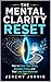 The Mental Clarity Reset: How to Clear Your Mind, Sharpen Focus, and Feel Less Overwhelmed