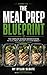 The Meal Prep Blueprint: The Complete Science-Backed System to Plan, Prep, and Eat for Your Goals — Every Single Week