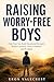 RAISING WORRY-FREE BOYS: Help Your Son Build Emotional Strength, Reduce Anxiety, Grow Confident and Resilient