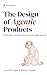 The Design of Agentic Products: Principles, Architectures, and Applications