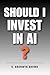 Should I Invest in AI?: The No-Hype Beginner's Guide to Investing in Artificial Intelligence