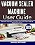 VACUUM SEALER MACHINE USER GUIDE: Operate, Maintain, and Seal Food with Clear Step-by-Step Instructions