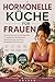 HORMONELLE KÜCHE FÜR FRAUEN: Einfache Rezepte und ein 28-Tage-Plan für das Wohlbefinden der Frau, tägliche Energie und einen ausgeglichenen Lebensstil (German Edition)