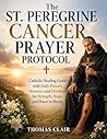 The St. Peregrine Cancer Prayer Protocol: Catholic Healing Guide with Daily Prayers, Novenas, and Devotions for Strength, Hope and Peace in Illness
