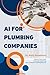 AI for Plumbing Companies: The Practical Workbook to Automate Leads, Scheduling, Marketing, and Office Tasks