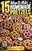 15 Ways to Make Homemade Pretzels: Sweet & Savory Pretzel Recipes for Every Occasion