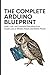 THE COMPLETE ARDUINO BLUEPRINT: Build, Code, and Command Everything from Simple LEDs to Wireless Robots and Mobile Phones