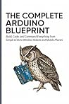 THE COMPLETE ARDUINO BLUEPRINT: Build, Code, and Command Everything from Simple LEDs to Wireless Robots and Mobile Phones