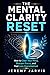 The Mental Clarity Reset: How to Clear Your Mind, Sharpen Focus, and Feel Less Overwhelmed