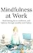 Mindfulness at Work: Reduce Stress, Improve Focus, and Build Better Work Habits for Calm and Productive Days