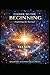 Closer to the beginning: - An exploration of the origin, reason, and foundation of existence - (English Edition)