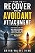 How to Recover from Avoidant Attachment: Stop Pushing Love Away, Heal Fear of Closeness, Build Deep Trust, and Finally Experience the Safe, Lasting Connection You Deserve