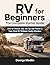 RV FOR BEGINNERS THE COMPLETE STARTER GUIDE: How to Choose, Buy, Set Up, and Travel in Your First RV Without Costly Mistakes