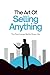 The Art Of Selling Anything: The Psychology Behind Every Yes (The Art Of Series)