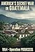 AMERICA'S SECRET WAR IN GUATEMALA: 1954 — Operation PBSUCCESS and the Coup That Cursed a Nation